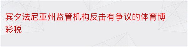 宾夕法尼亚州监管机构反击有争议的体育博彩税