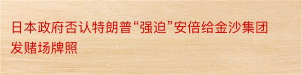 日本政府否认特朗普“强迫”安倍给金沙集团发赌场牌照