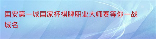 国安第一城国家杯棋牌职业大师赛等你一战城名