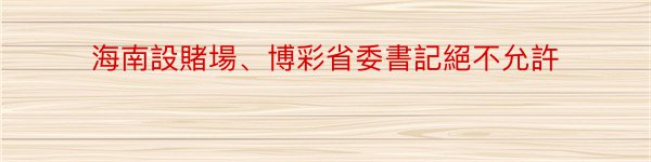 海南設賭場、博彩省委書記絕不允許