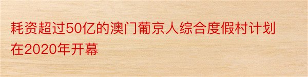 耗资超过50亿的澳门葡京人综合度假村计划在2020年开幕