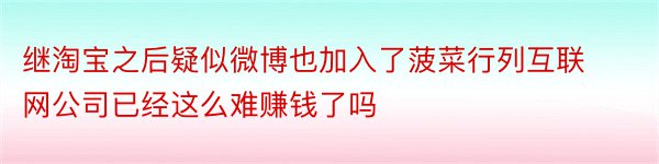 继淘宝之后疑似微博也加入了菠菜行列互联网公司已经这么难赚钱了吗