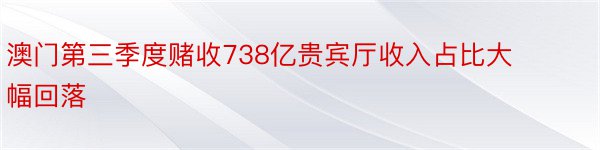 澳门第三季度赌收738亿贵宾厅收入占比大幅回落