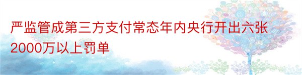 严监管成第三方支付常态年内央行开出六张2000万以上罚单