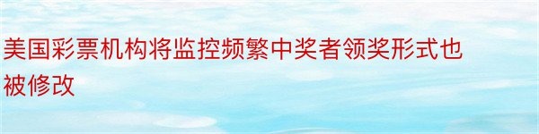 美国彩票机构将监控频繁中奖者领奖形式也被修改