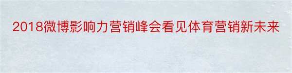 2018微博影响力营销峰会看见体育营销新未来