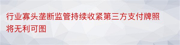 行业寡头垄断监管持续收紧第三方支付牌照将无利可图