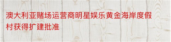 澳大利亚赌场运营商明星娱乐黄金海岸度假村获得扩建批准