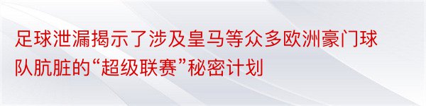 足球泄漏揭示了涉及皇马等众多欧洲豪门球队肮脏的“超级联赛”秘密计划