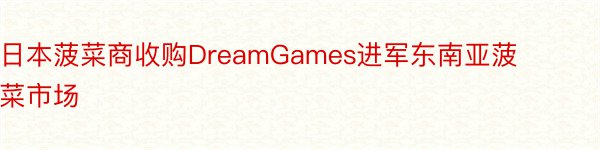 日本菠菜商收购DreamGames进军东南亚菠菜市场