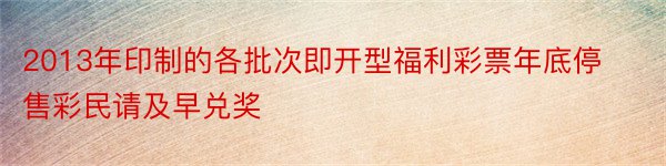 2013年印制的各批次即开型福利彩票年底停售彩民请及早兑奖