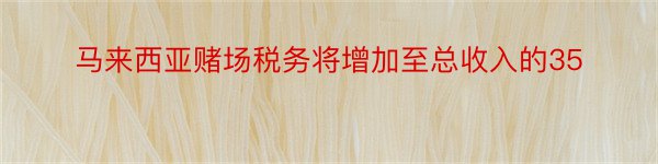 马来西亚赌场税务将增加至总收入的35