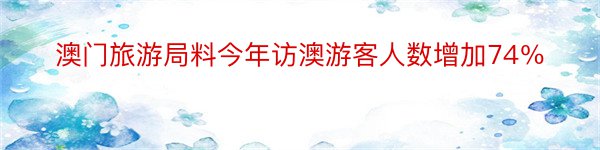 澳门旅游局料今年访澳游客人数增加74％