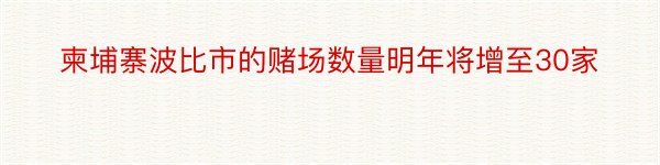 柬埔寨波比市的赌场数量明年将增至30家