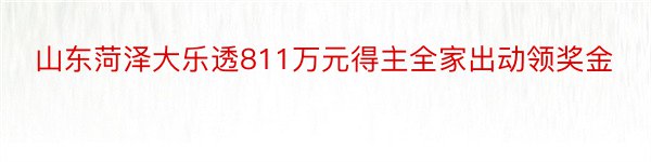 山东菏泽大乐透811万元得主全家出动领奖金