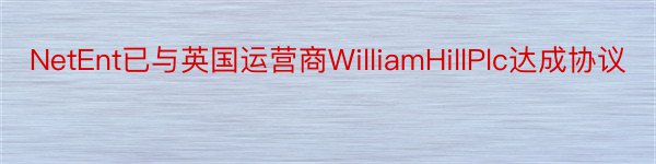 NetEnt已与英国运营商WilliamHillPlc达成协议