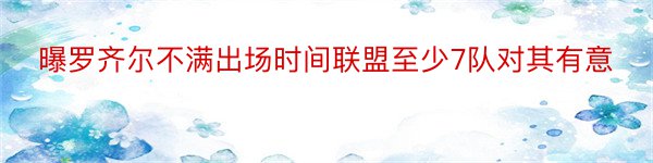 曝罗齐尔不满出场时间联盟至少7队对其有意