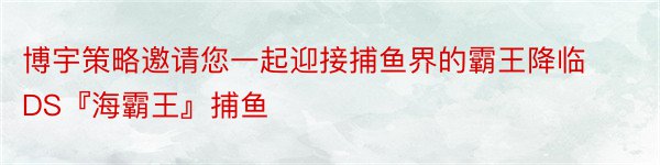 博宇策略邀请您一起迎接捕鱼界的霸王降临DS『海霸王』捕鱼