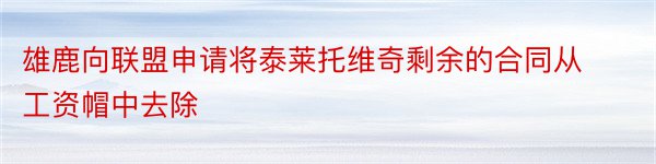 雄鹿向联盟申请将泰莱托维奇剩余的合同从工资帽中去除