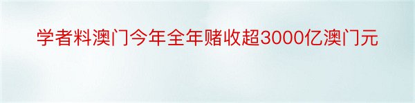 学者料澳门今年全年赌收超3000亿澳门元