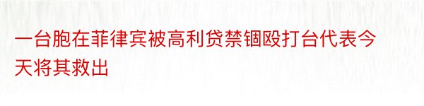 一台胞在菲律宾被高利贷禁锢殴打台代表今天将其救出