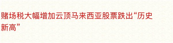 赌场税大幅增加云顶马来西亚股票跌出“历史新高”