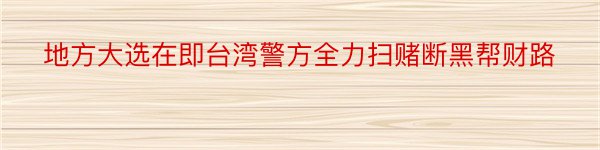 地方大选在即台湾警方全力扫赌断黑帮财路