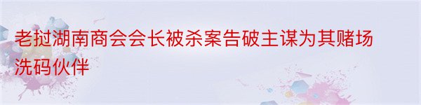 老挝湖南商会会长被杀案告破主谋为其赌场洗码伙伴