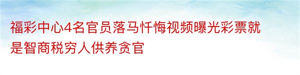 福彩中心4名官员落马忏悔视频曝光彩票就是智商税穷人供养贪官