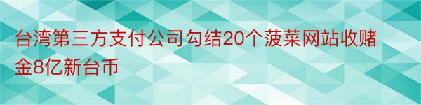 台湾第三方支付公司勾结20个菠菜网站收赌金8亿新台币