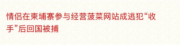 情侣在柬埔寨参与经营菠菜网站成逃犯“收手”后回国被捕