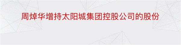 周焯华增持太阳城集团控股公司的股份