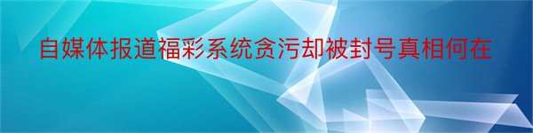 自媒体报道福彩系统贪污却被封号真相何在