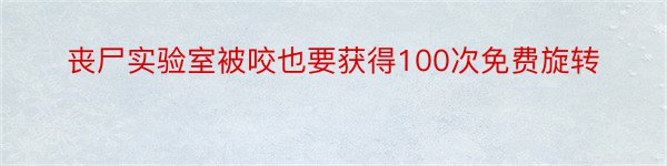 丧尸实验室被咬也要获得100次免费旋转