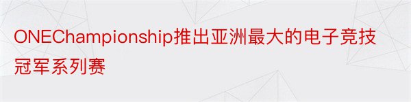 ONEChampionship推出亚洲最大的电子竞技冠军系列赛