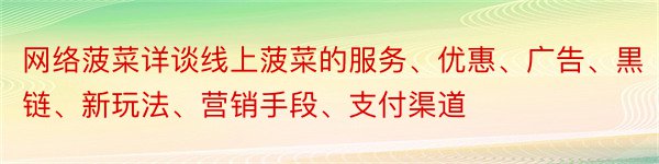 网络菠菜详谈线上菠菜的服务、优惠、广告、黒链、新玩法、营销手段、支付渠道