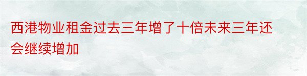 西港物业租金过去三年增了十倍未来三年还会继续增加