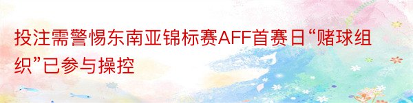 投注需警惕东南亚锦标赛AFF首赛日“赌球组织”已参与操控