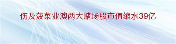 伤及菠菜业澳两大赌场股市值缩水39亿