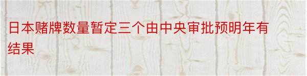 日本赌牌数量暂定三个由中央审批预明年有结果