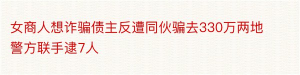 女商人想诈骗债主反遭同伙骗去330万两地警方联手逮7人