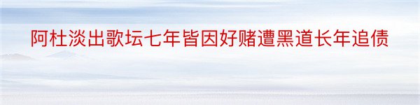 阿杜淡出歌坛七年皆因好赌遭黑道长年追债