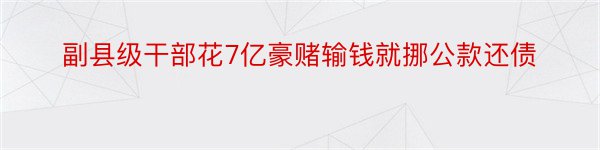 副县级干部花7亿豪赌输钱就挪公款还债