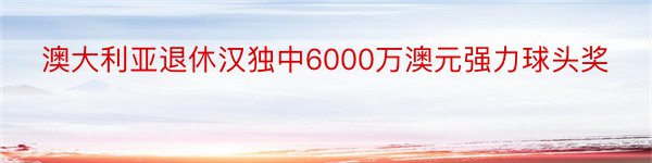 澳大利亚退休汉独中6000万澳元强力球头奖