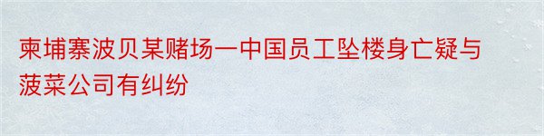 柬埔寨波贝某赌场一中国员工坠楼身亡疑与菠菜公司有纠纷