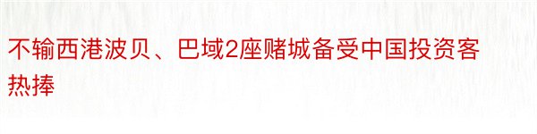 不输西港波贝、巴域2座赌城备受中国投资客热捧