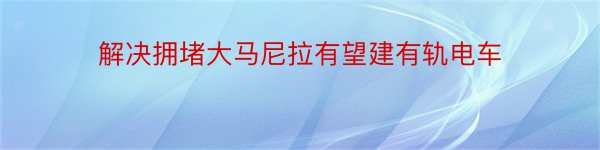 解决拥堵大马尼拉有望建有轨电车