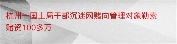 杭州一国土局干部沉迷网赌向管理对象勒索赌资100多万