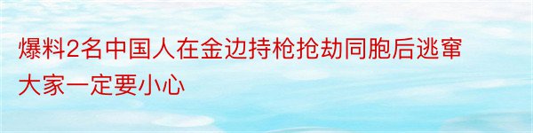 爆料2名中国人在金边持枪抢劫同胞后逃窜大家一定要小心