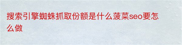 搜索引擎蜘蛛抓取份额是什么菠菜seo要怎么做